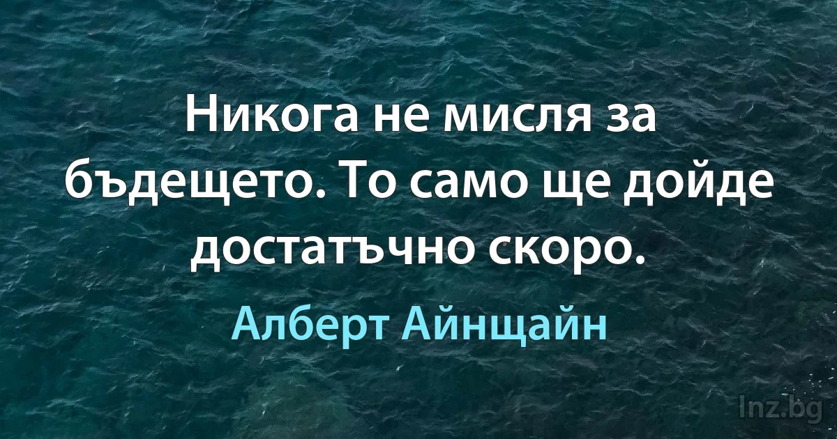 Никога не мисля за бъдещето. То само ще дойде достатъчно скоро. (Алберт Айнщайн)