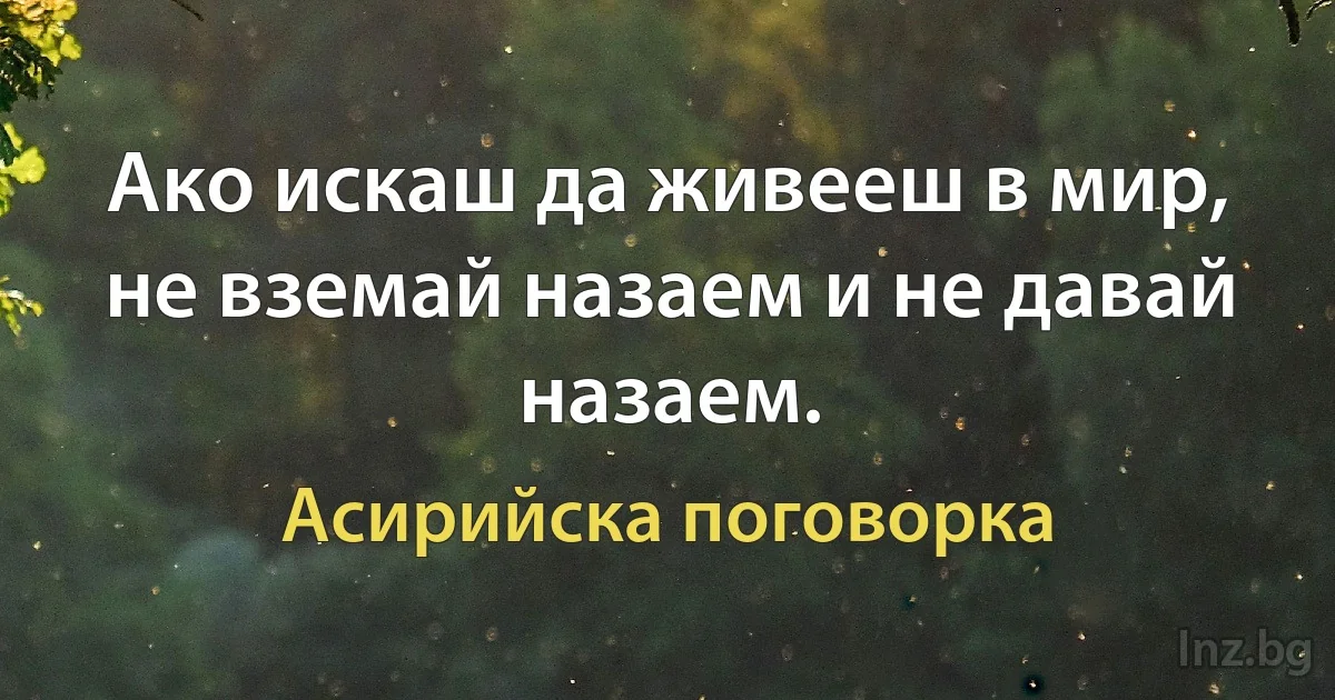 Ако искаш да живееш в мир, не вземай назаем и не давай назаем. (Асирийска поговорка)