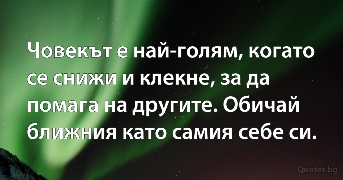 Човекът е най-голям, когато се снижи и клекне, за да помага на другите. Обичай ближния като самия себе си. (INZ BG)