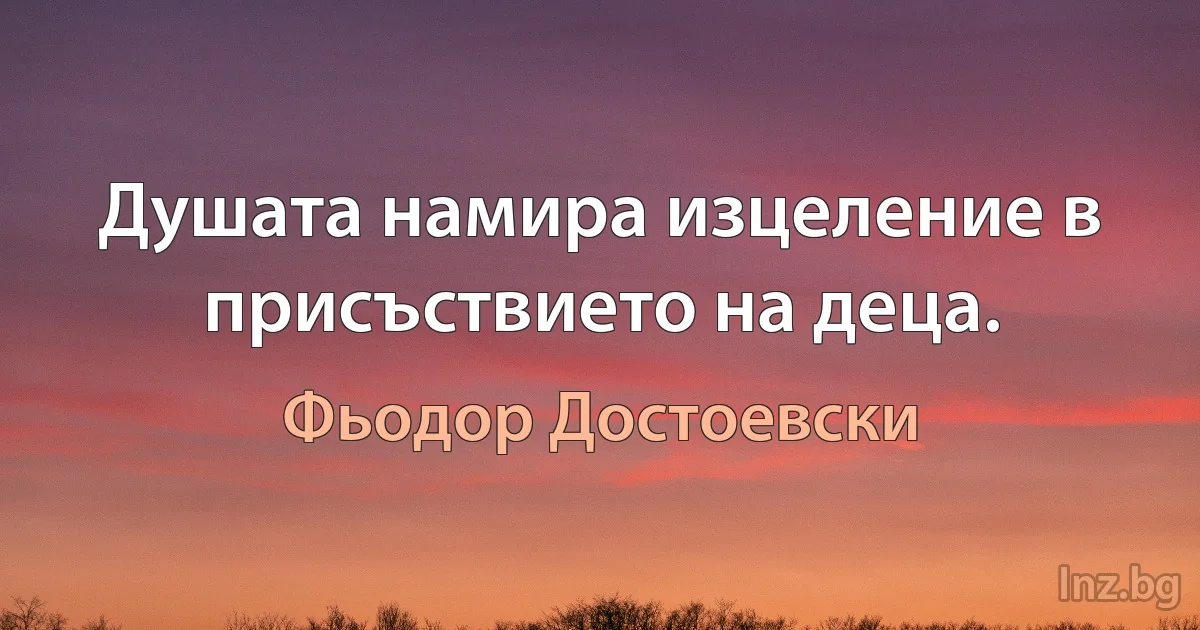 Душата намира изцеление в присъствието на деца. (Фьодор Достоевски)