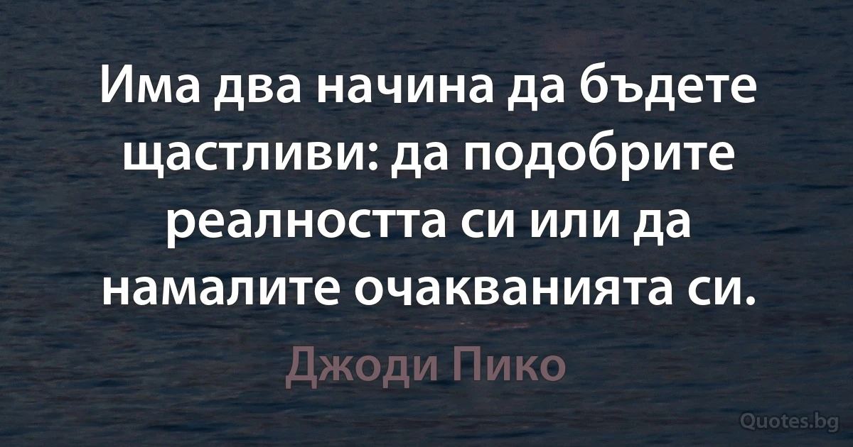 Има два начина да бъдете щастливи: да подобрите реалността си или да намалите очакванията си. (Джоди Пико)