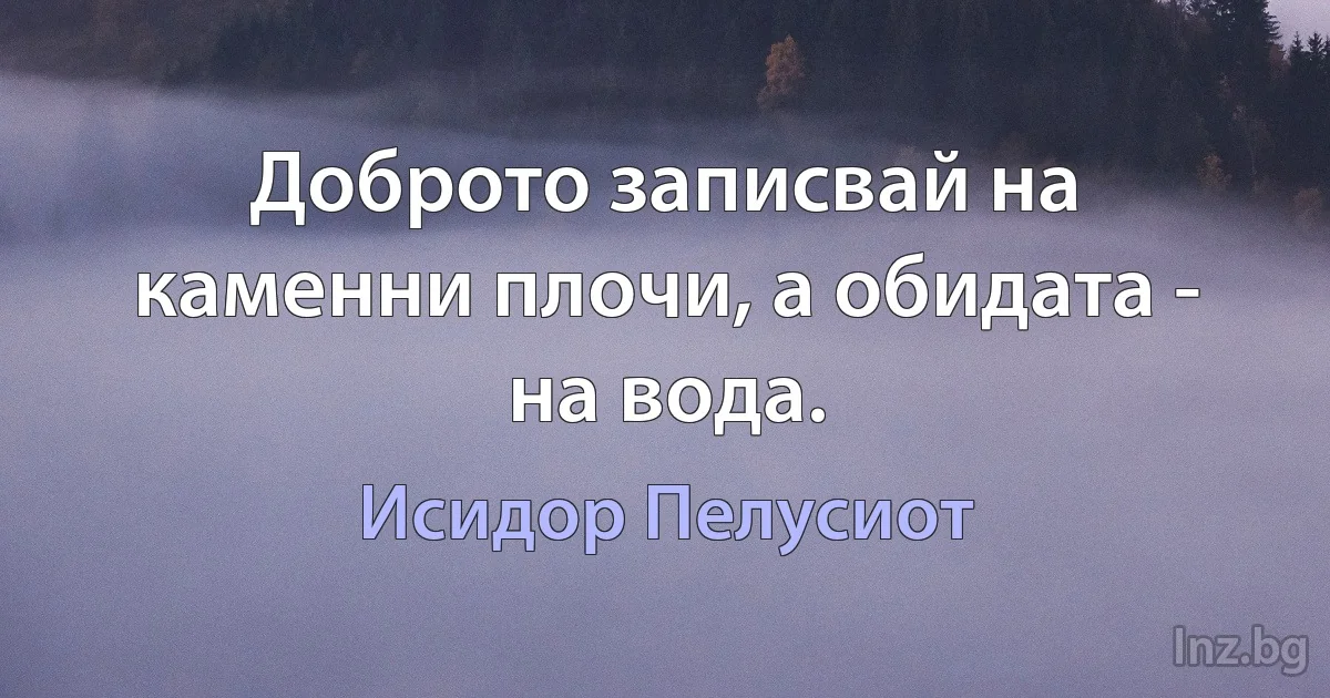 Доброто записвай на каменни плочи, а обидата - на вода. (Исидор Пелусиот)