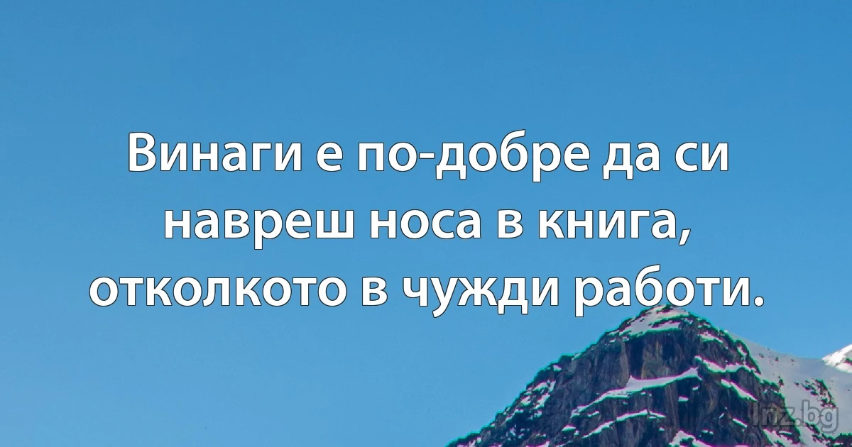 Винаги е по-добре да си навреш носа в книга, отколкото в чужди работи. (INZ BG)