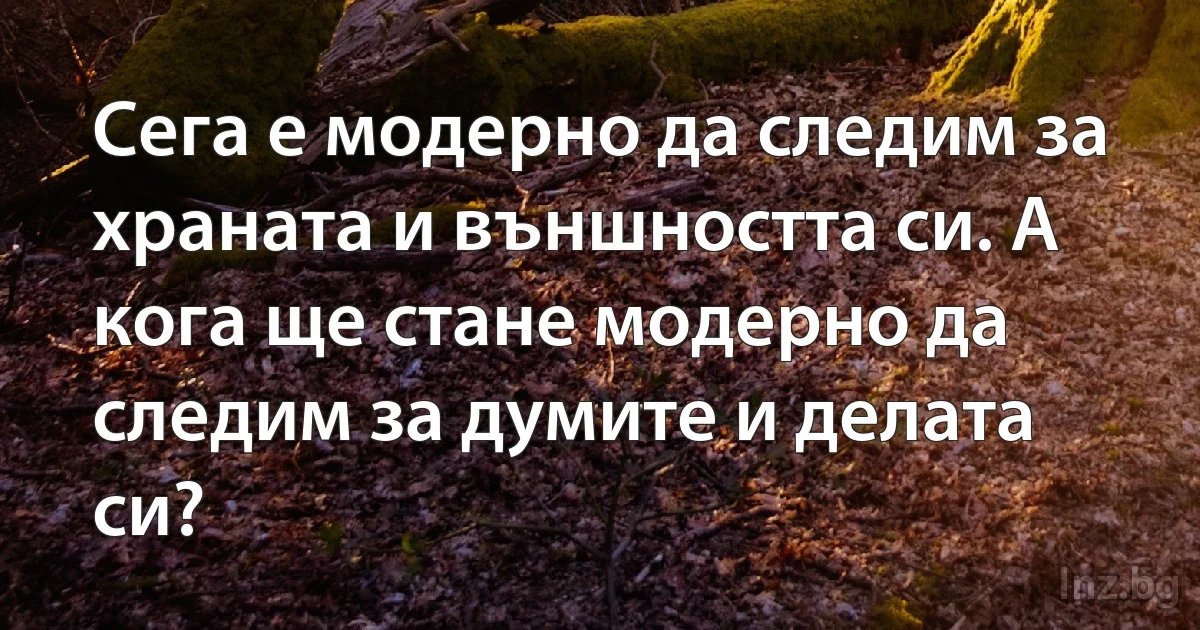 Сега е модерно да следим за храната и външността си. А кога ще стане модерно да следим за думите и делата си? (INZ BG)