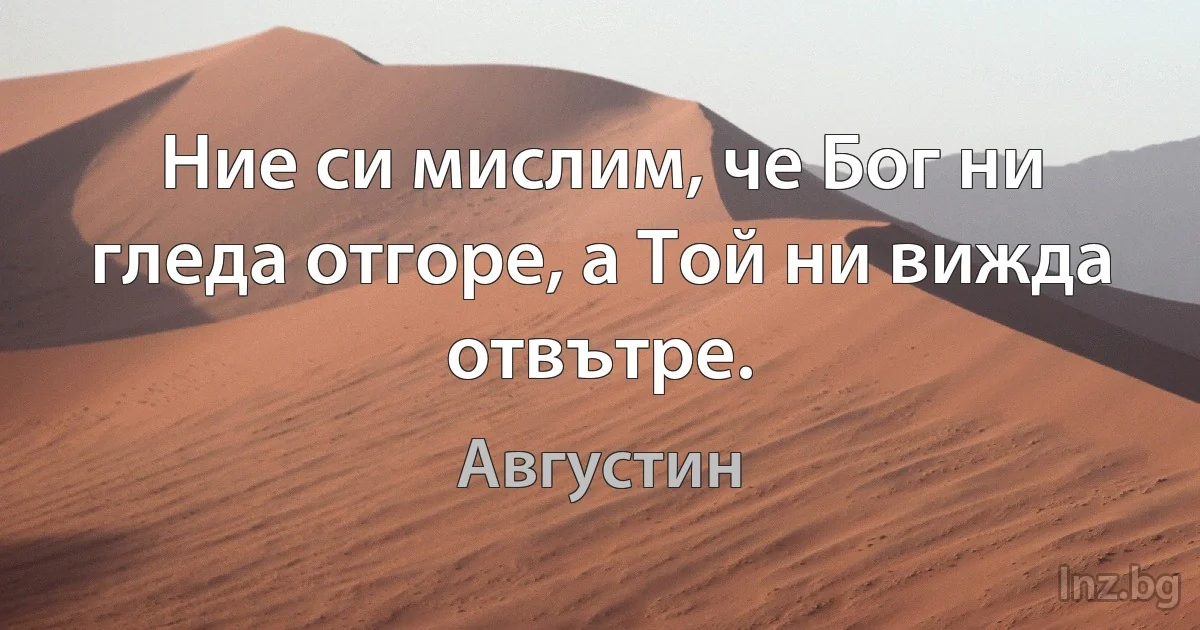 Ние си мислим, че Бог ни гледа отгоре, а Той ни вижда отвътре. (Августин)