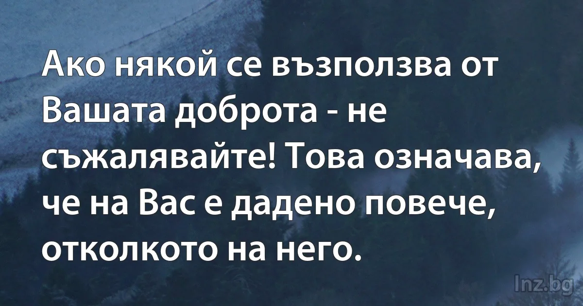 Ако някой се възползва от Вашата доброта - не съжалявайте! Това означава, че на Вас е дадено повече, отколкото на него. (INZ BG)