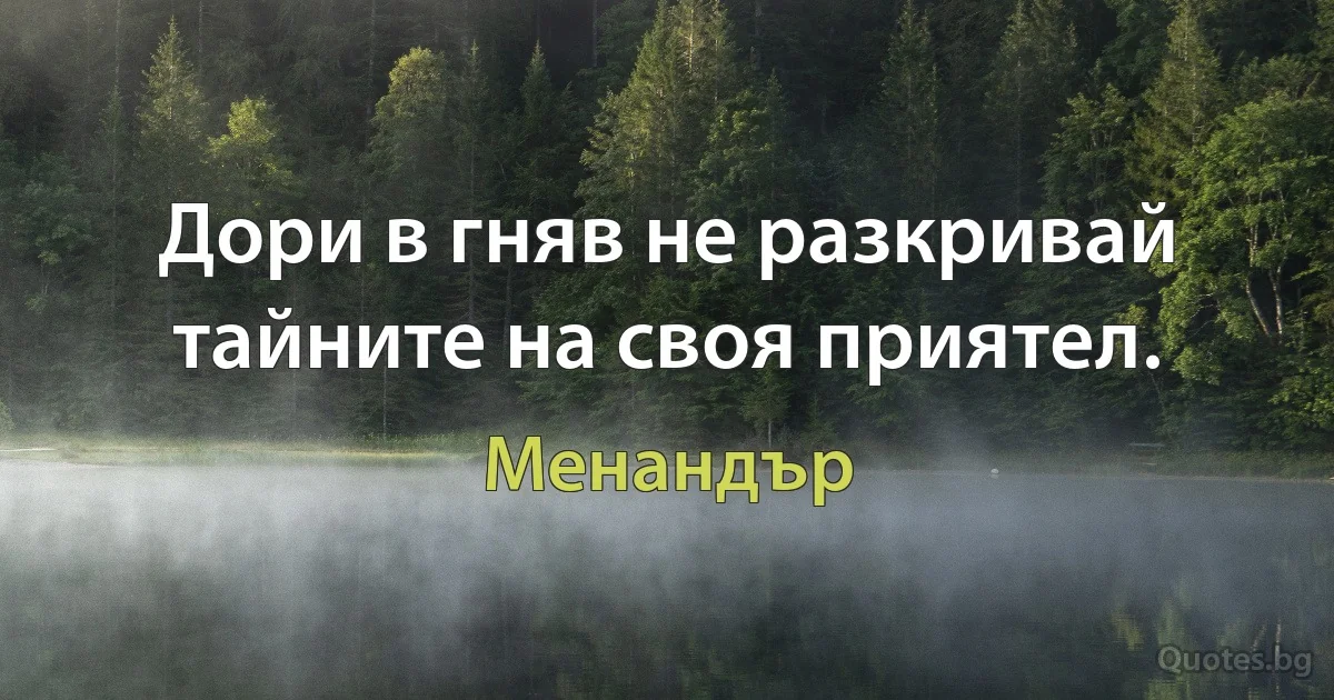 Дори в гняв не разкривай тайните на своя приятел. (Менандър)