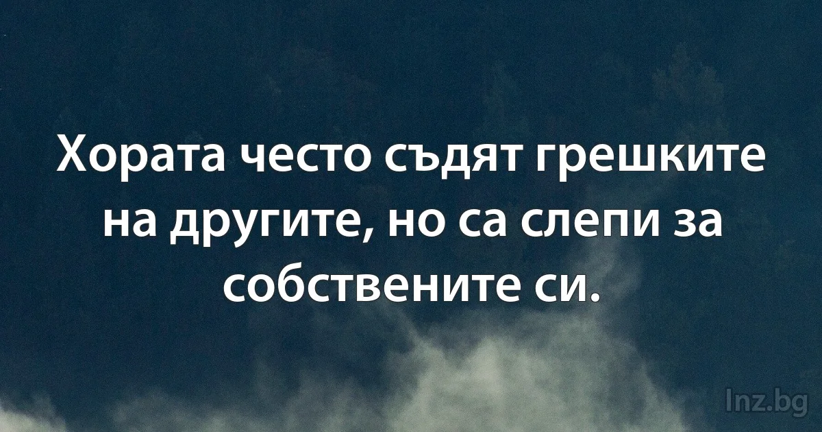 Хората често съдят грешките на другите, но са слепи за собствените си. (INZ BG)