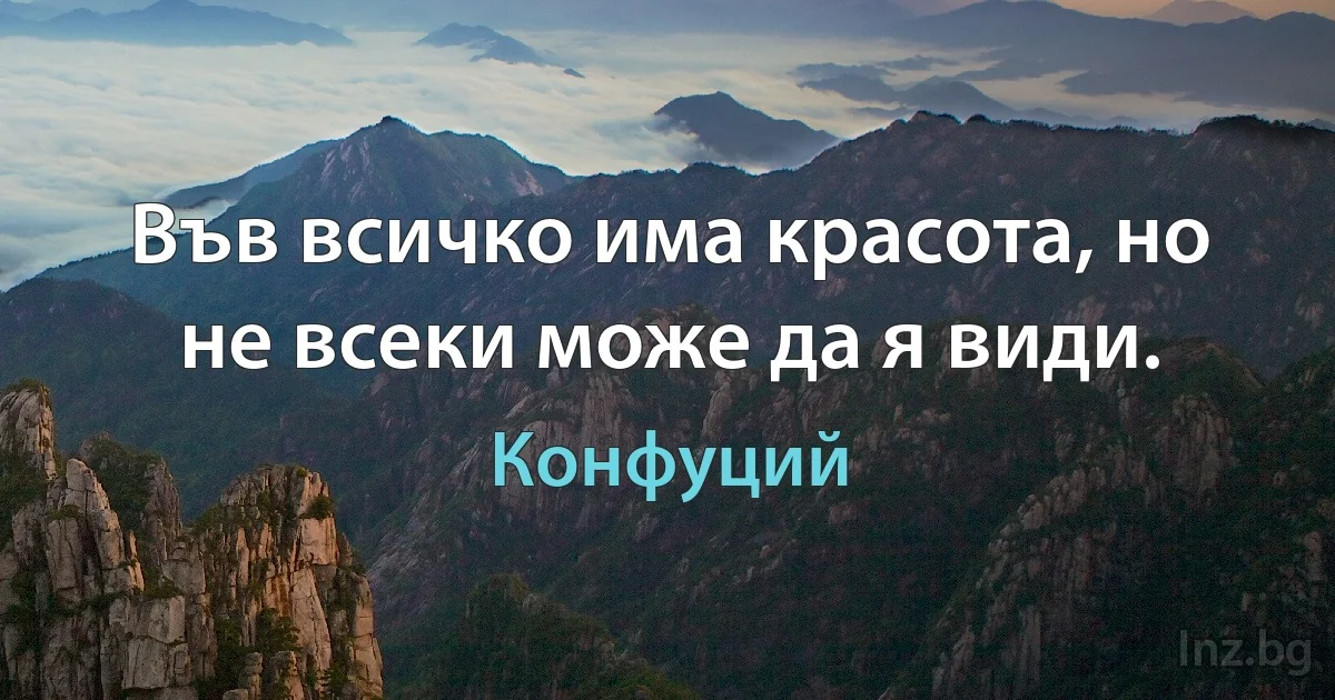 Във всичко има красота, но не всеки може да я види. (Конфуций)