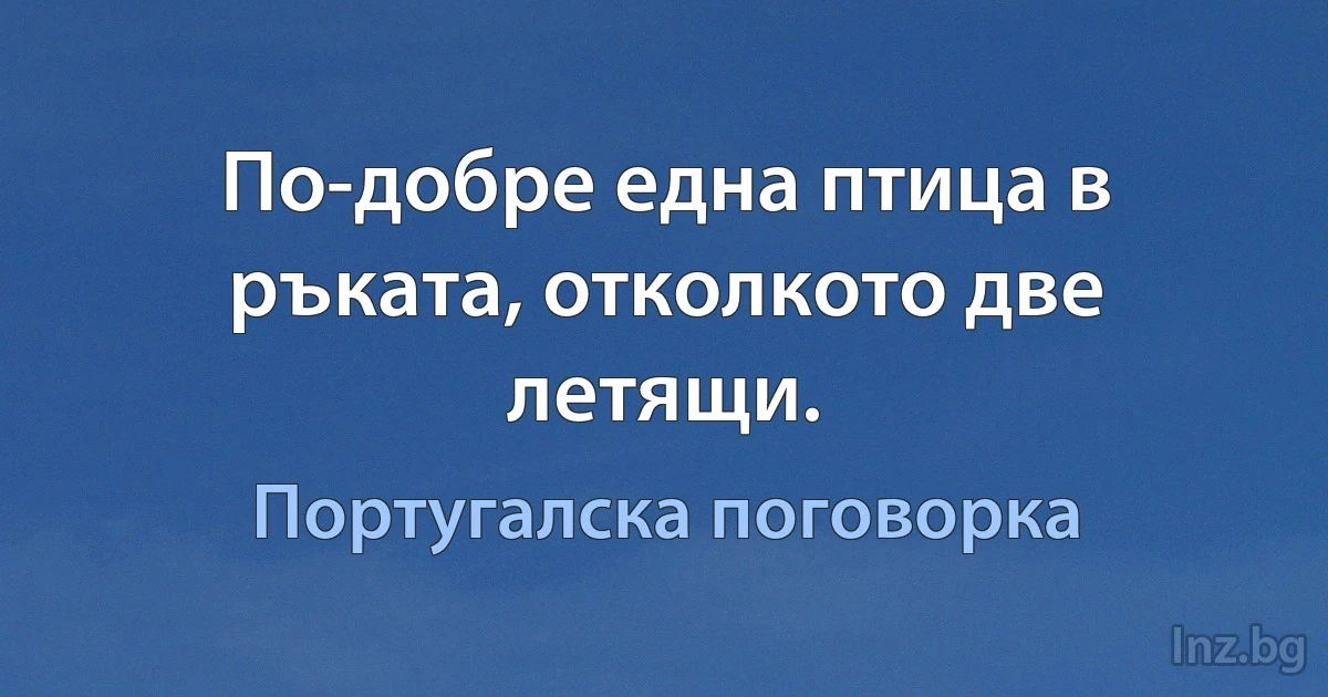 По-добре една птица в ръката, отколкото две летящи. (Португалска поговорка)