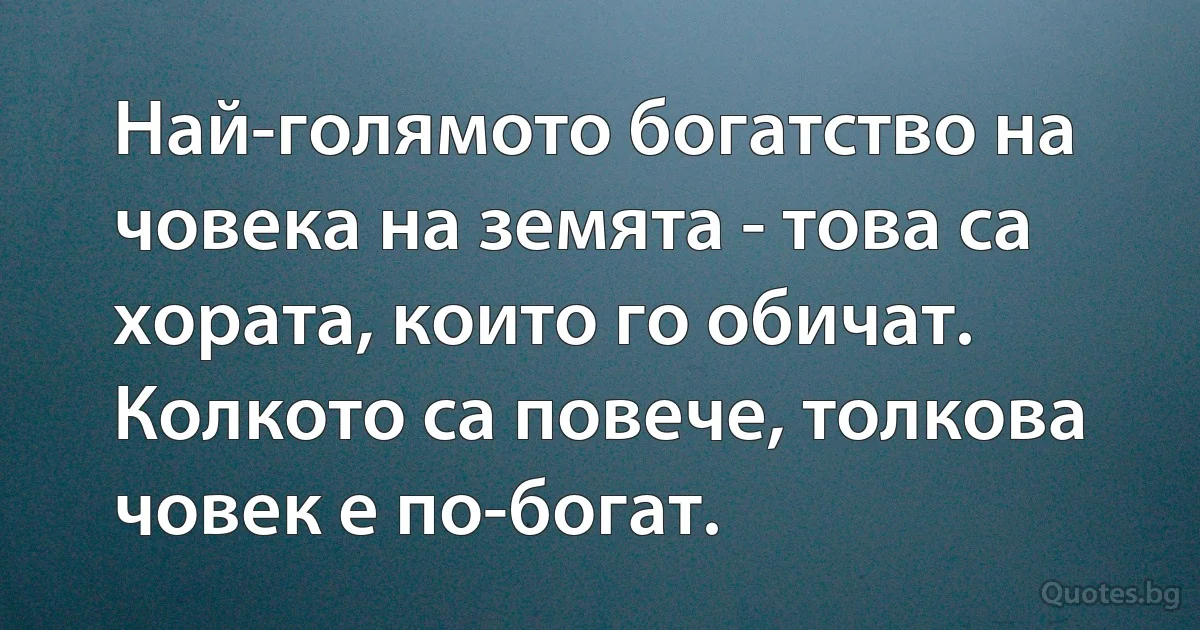 Най-голямото богатство на човека на земята - това са хората, които го обичат. Колкото са повече, толкова човек е по-богат. (INZ BG)