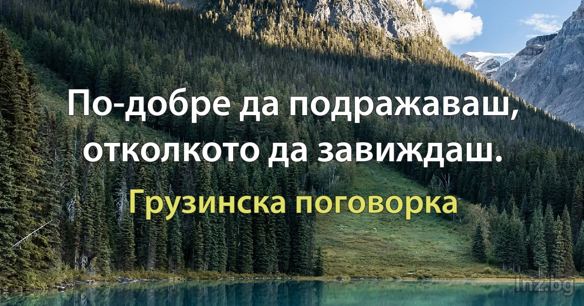 По-добре да подражаваш, отколкото да завиждаш. (Грузинска поговорка)