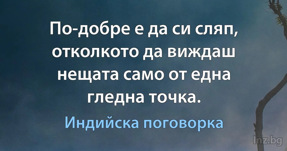 По-добре е да си сляп, отколкото да виждаш нещата само от една гледна точка. (Индийска поговорка)