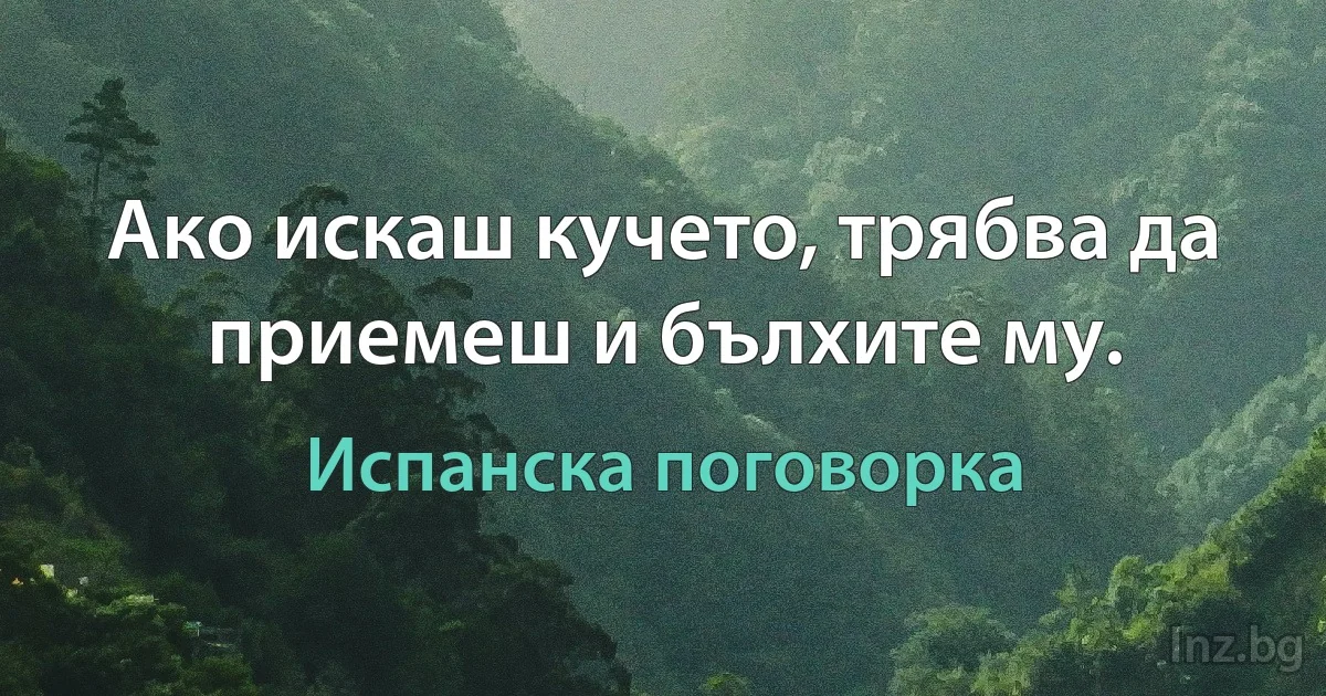 Ако искаш кучето, трябва да приемеш и бълхите му. (Испанска поговорка)