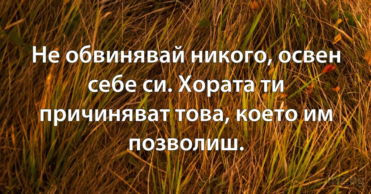 Не обвинявай никого, освен себе си. Хората ти причиняват това, което им позволиш. (INZ BG)