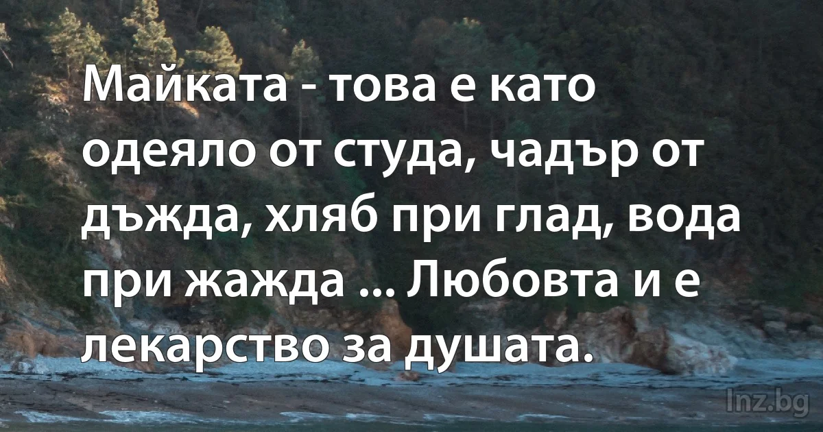 Майката - това е като одеяло от студа, чадър от дъжда, хляб при глад, вода при жажда ... Любовта и е лекарство за душата. (INZ BG)