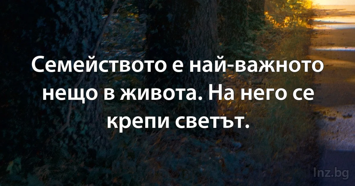 Семейството е най-важното нещо в живота. На него се крепи светът. (INZ BG)