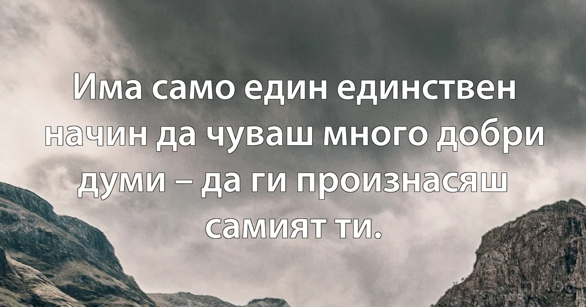 Има само един единствен начин да чуваш много добри думи – да ги произнасяш самият ти. (INZ BG)