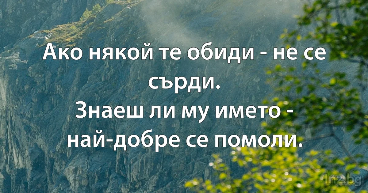 Ако някой те обиди - не се сърди.
Знаеш ли му името - най-добре се помоли. (INZ BG)