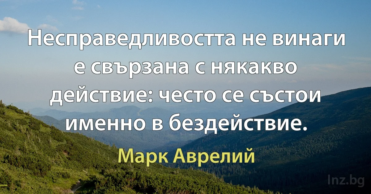 Несправедливостта не винаги е свързана с някакво действие: често се състои именно в бездействие. (Марк Аврелий)