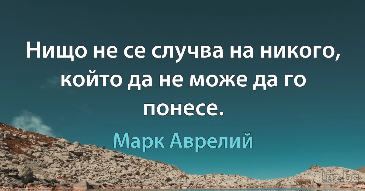 Нищо не се случва на никого, който да не може да го понесе. (Марк Аврелий)