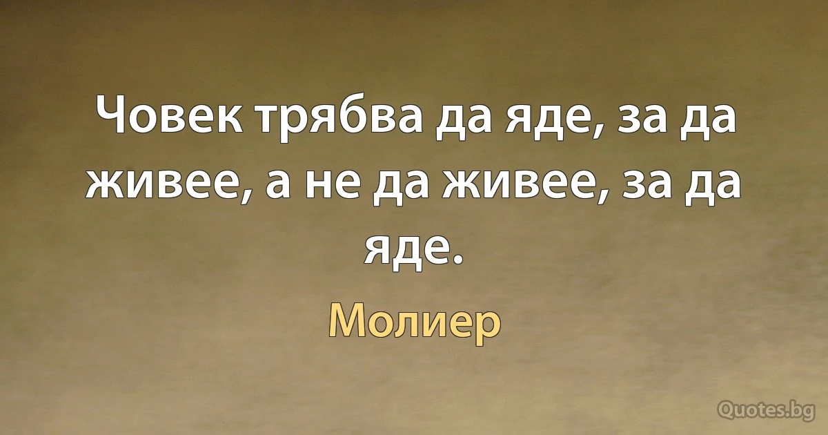 Човек трябва да яде, за да живее, а не да живее, за да яде. (Молиер)