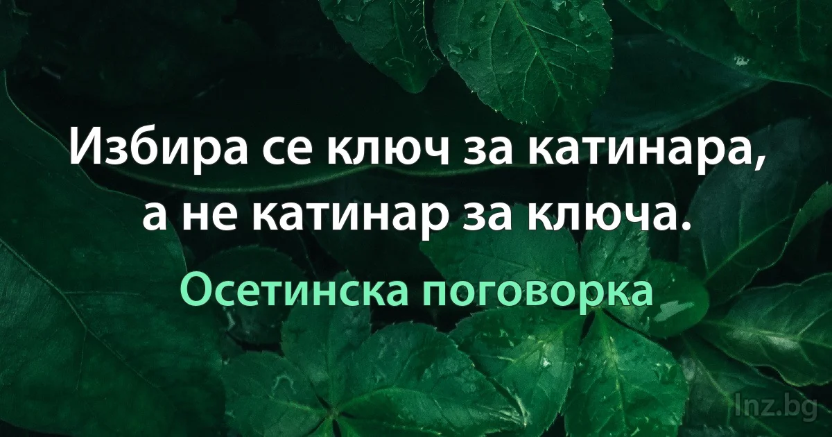 Избира се ключ за катинара, а не катинар за ключа. (Осетинска поговорка)