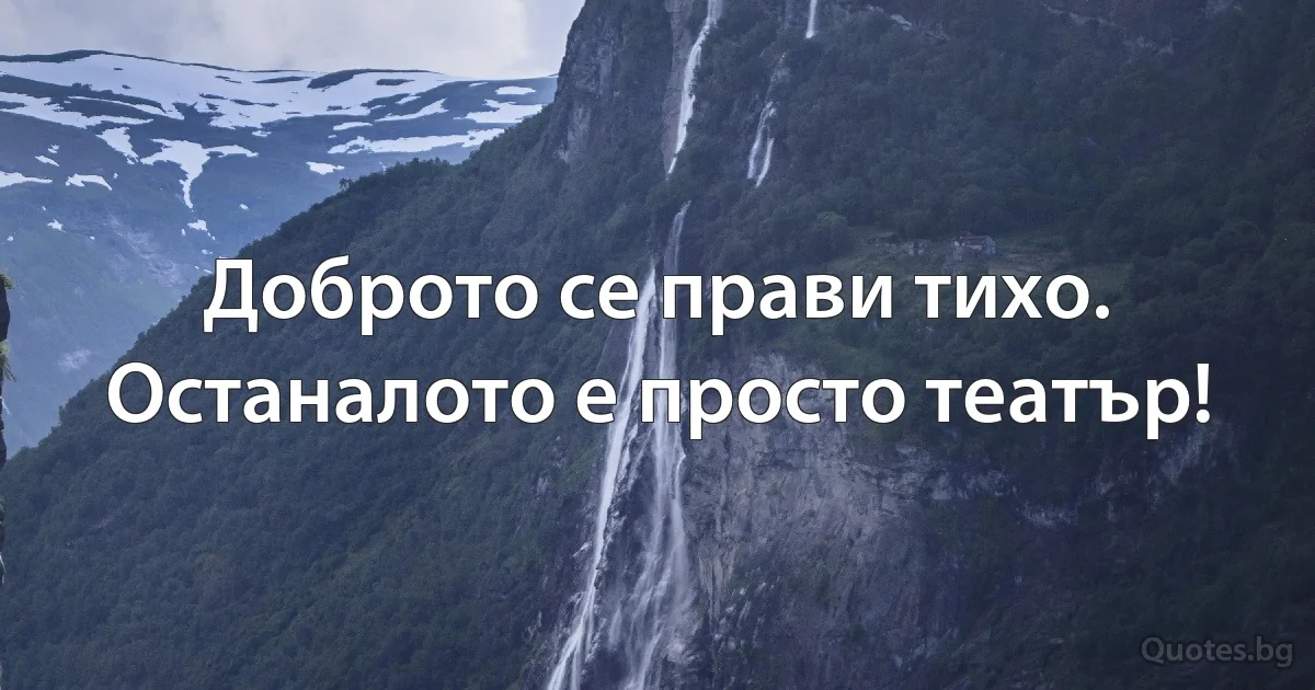 Доброто се прави тихо.
Останалото е просто театър! (INZ BG)