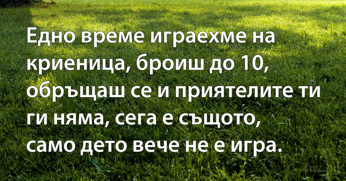 Едно време играехме на криеница, броиш до 10, обръщаш се и приятелите ти ги няма, сега е същото, само дето вече не е игра. (INZ BG)