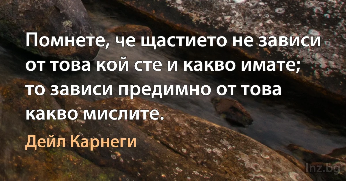 Помнете, че щастието не зависи от това кой сте и какво имате; то зависи предимно от това какво мислите. ()