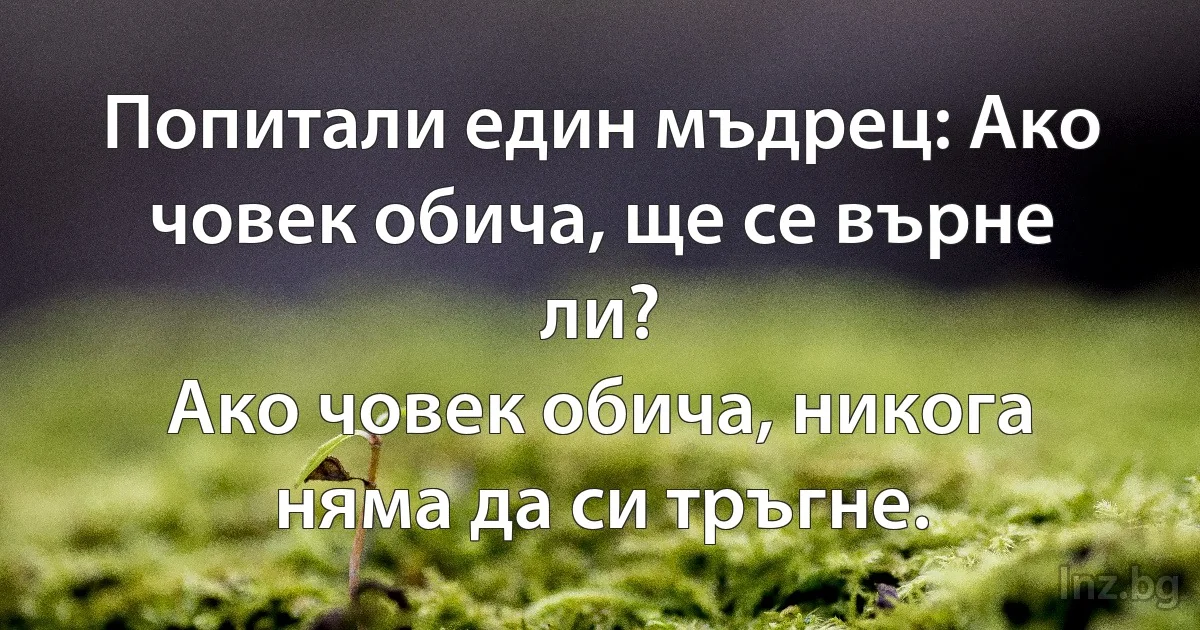 Попитали един мъдрец: Ако човек обича, ще се върне ли?
Ако човек обича, никога няма да си тръгне. (INZ BG)