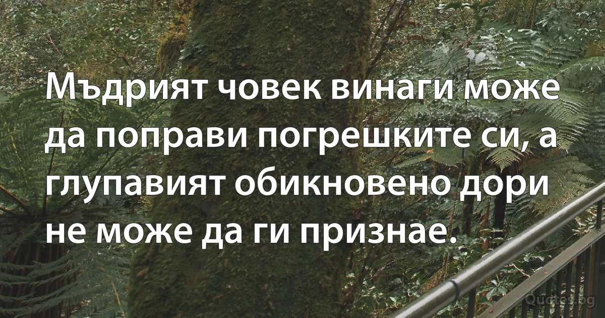 Мъдрият човек винаги може да поправи погрешките си, а глупавият обикновено дори не може да ги признае. (INZ BG)