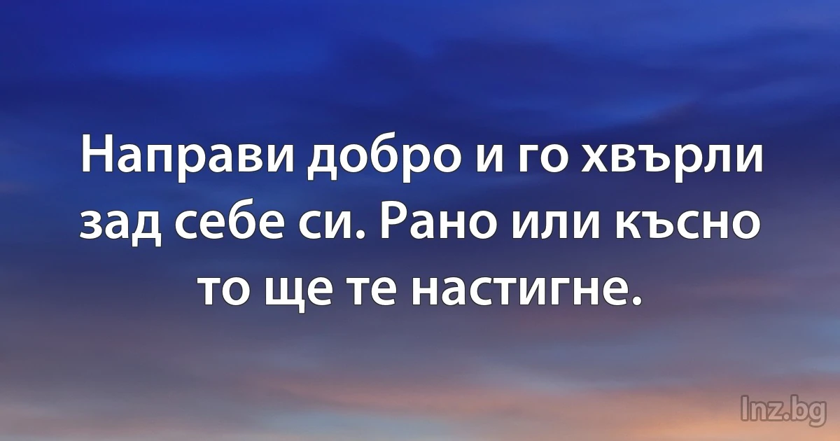 Направи добро и го хвърли зад себе си. Рано или късно то ще те настигне. (INZ BG)