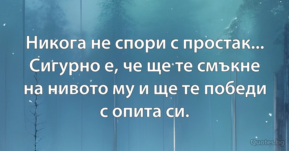 Никога не спори с простак... Сигурно е, че ще те смъкне на нивото му и ще те победи с опита си. (INZ BG)