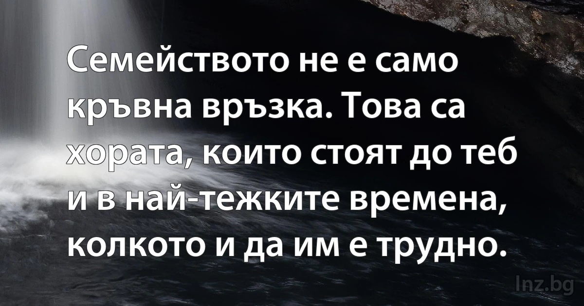 Семейството не е само кръвна връзка. Това са хората, които стоят до теб и в най-тежките времена, колкото и да им е трудно. (INZ BG)