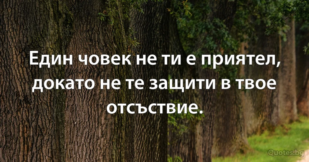 Един човек не ти е приятел, докато не те защити в твое отсъствие. (INZ BG)