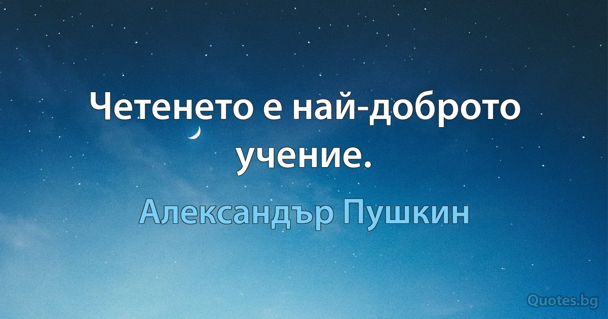 Четенето е най-доброто учение. (Александър Пушкин)