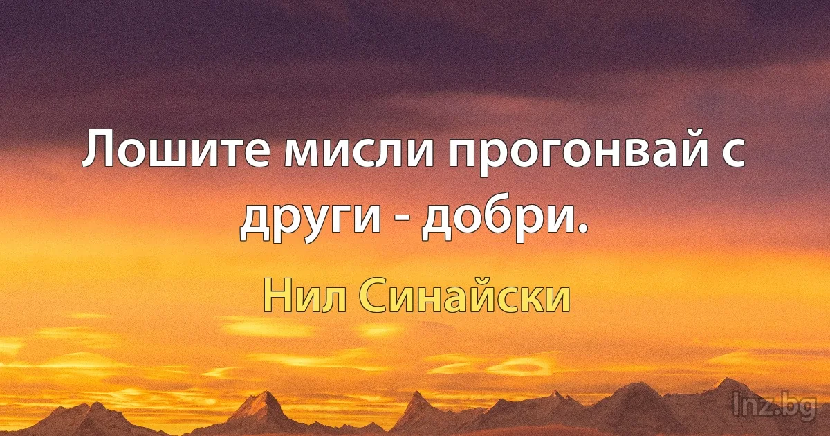 Лошите мисли прогонвай с други - добри. (Нил Синайски)