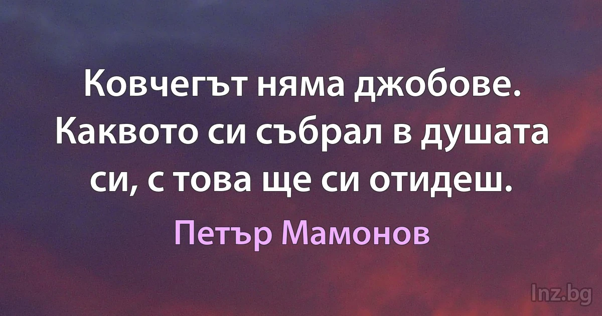 Ковчегът няма джобове. Каквото си събрал в душата си, с това ще си отидеш. (Петър Мамонов)