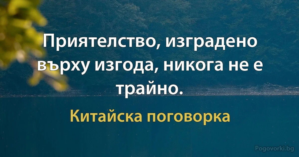 Приятелство, изградено върху изгода, никога не е трайно. (Китайска поговорка)