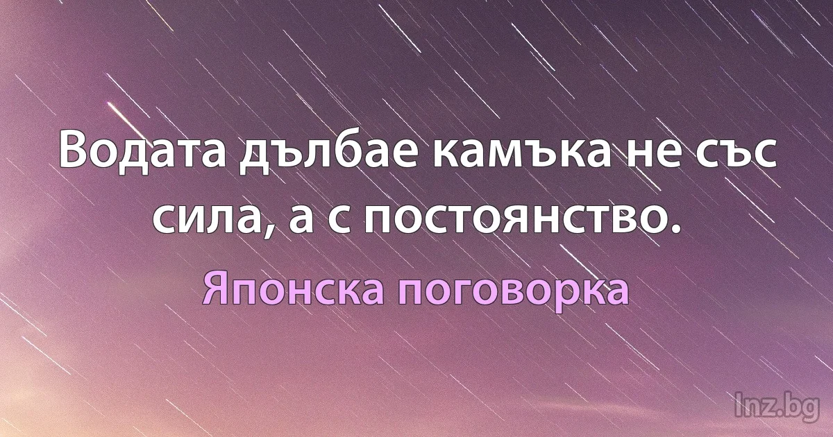 Водата дълбае камъка не със сила, а с постоянство. (Японска поговорка)