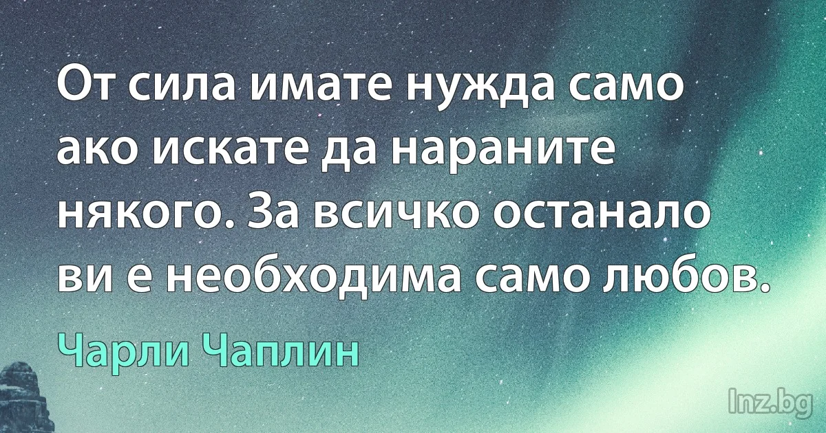 От сила имате нужда само ако искате да нараните някого. За всичко останало ви е необходима само любов. (Чарли Чаплин)