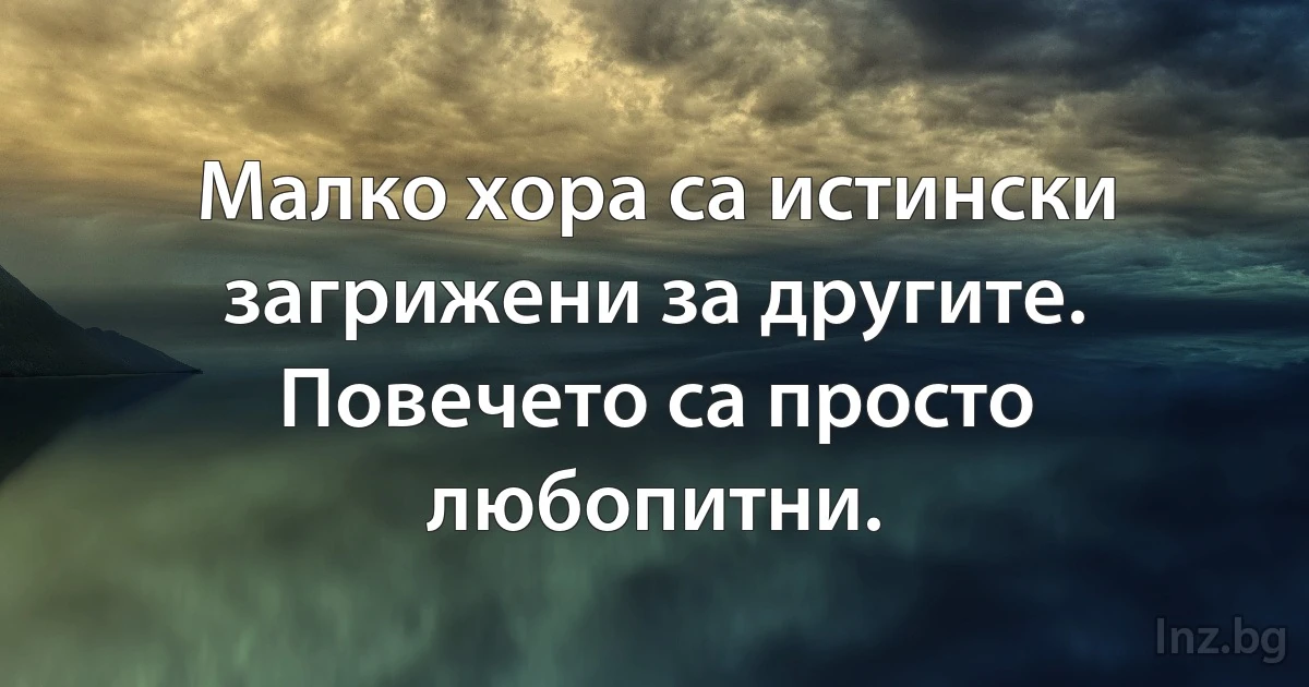 Малко хора са истински загрижени за другите. Повечето са просто любопитни. (INZ BG)