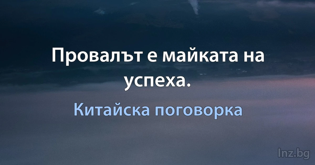 Провалът е майката на успеха. (Китайска поговорка)