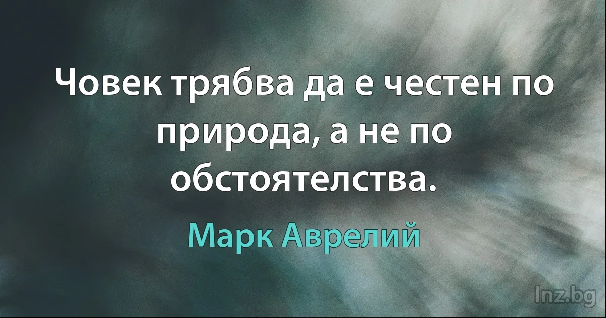 Човек трябва да е честен по природа, а не по обстоятелства. (Марк Аврелий)