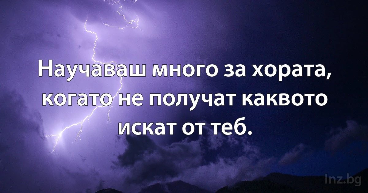 Научаваш много за хората, когато не получат каквото искат от теб. (INZ BG)