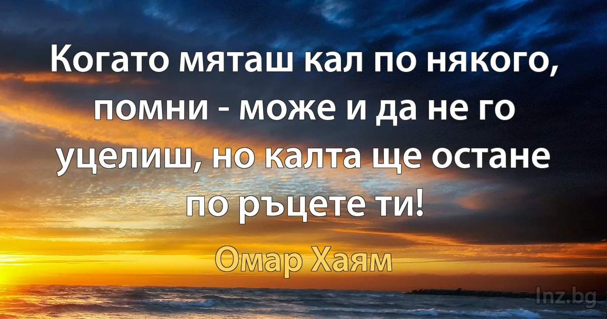 Когато мяташ кал по някого, помни - може и да не го уцелиш, но калта ще остане по ръцете ти! ()