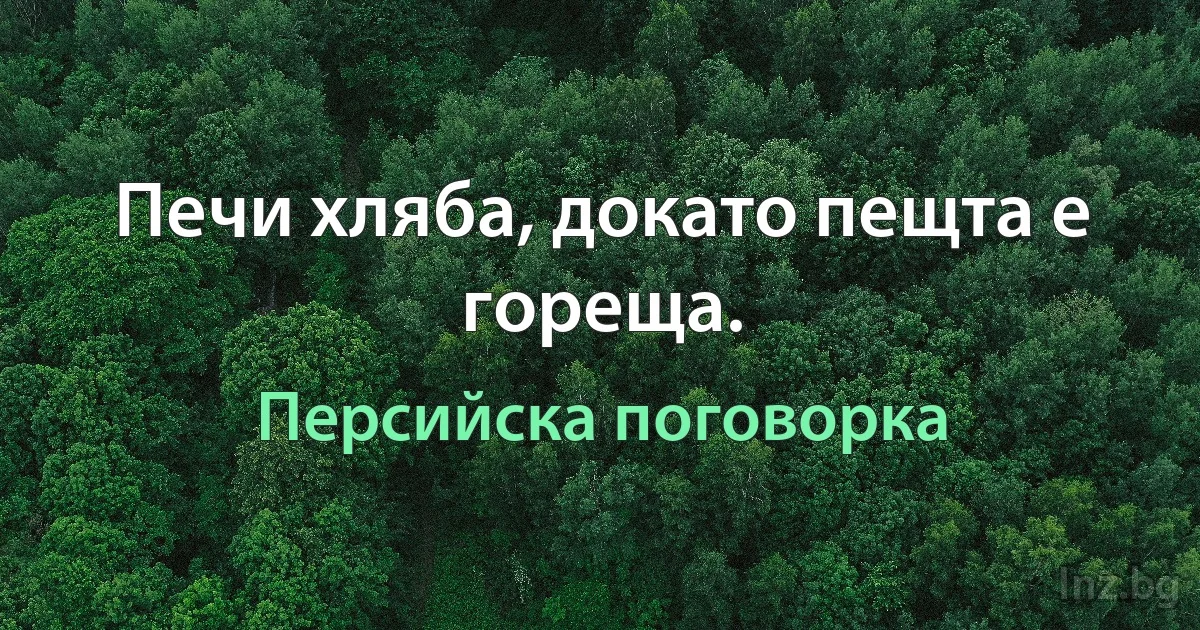 Печи хляба, докато пещта е гореща. (Персийска поговорка)