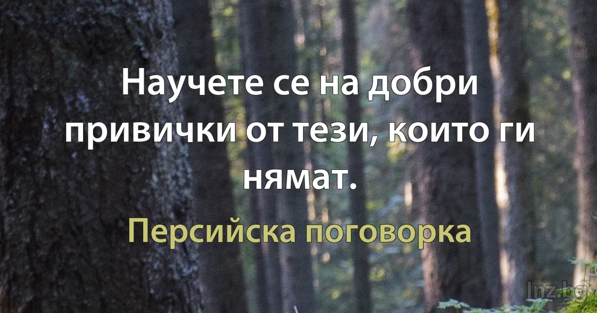 Научете се на добри привички от тези, които ги нямат. (Персийска поговорка)