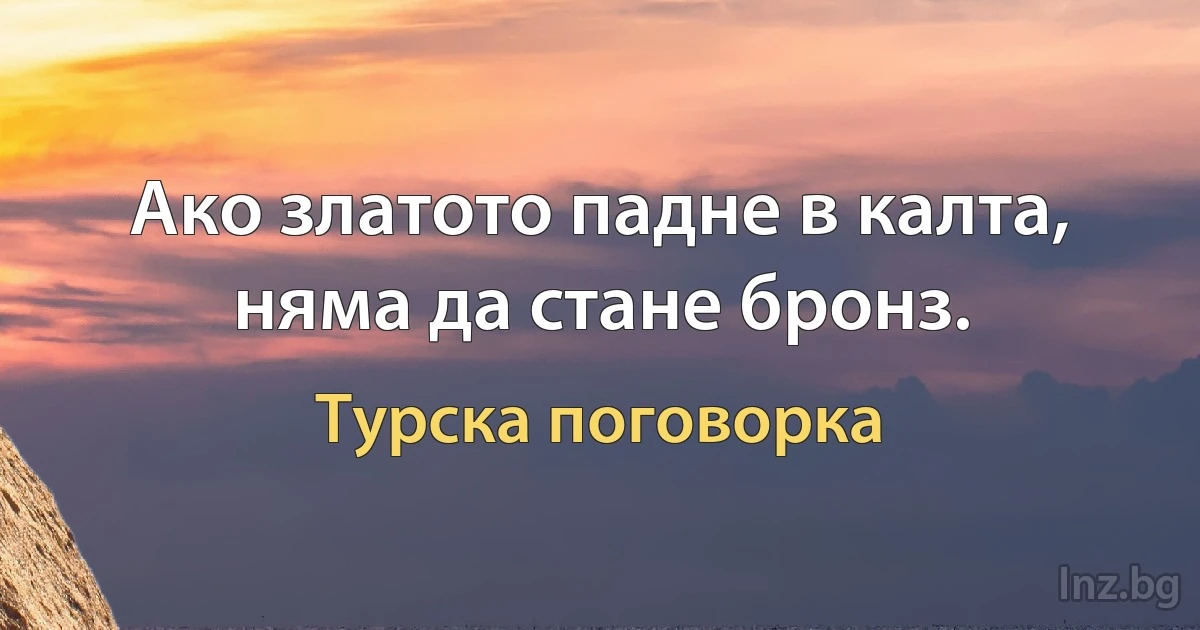 Ако златото падне в калта, няма да стане бронз. (Турска поговорка)